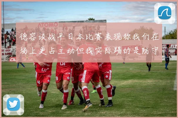 德容谈战平日本比赛表现称我们在场上更占主动但我实际踢的是防守位置