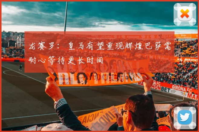龙赛罗：皇马有望重现辉煌巴萨需耐心等待更长时间