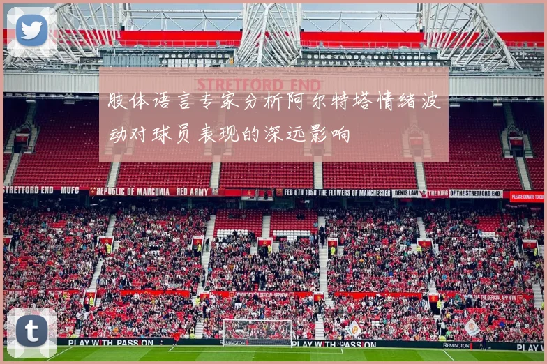 肢体语言专家分析阿尔特塔情绪波动对球员表现的深远影响