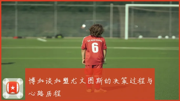 博加谈加盟尤文图斯的决策过程与心路历程