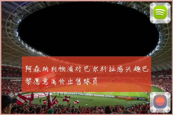 阿森纳利物浦对巴尔科拉感兴趣巴黎愿意高价出售球员