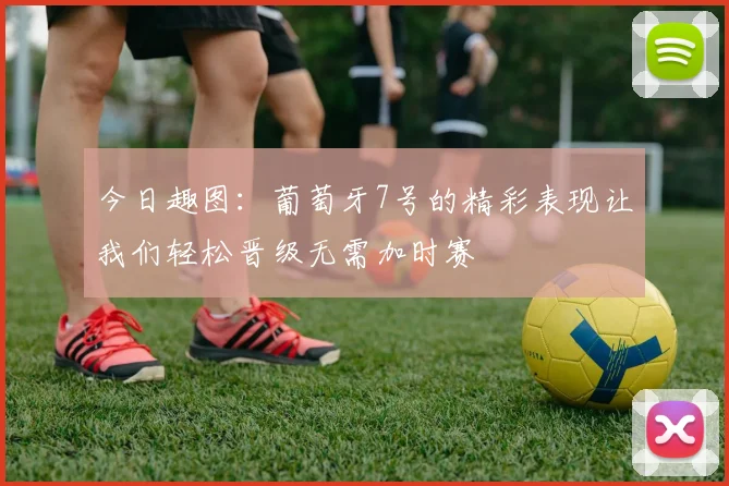 今日趣图：葡萄牙7号的精彩表现让我们轻松晋级无需加时赛