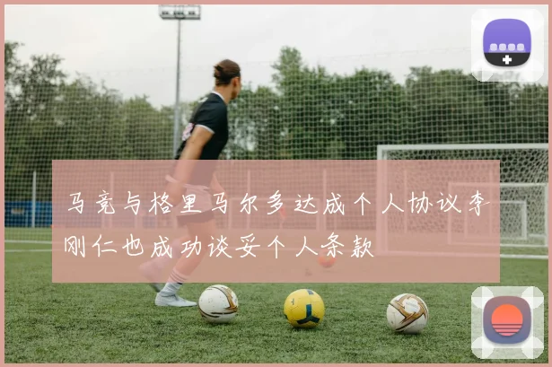 马竞与格里马尔多达成个人协议李刚仁也成功谈妥个人条款