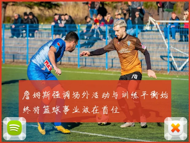 詹姆斯强调场外活动与训练平衡始终将篮球事业放在首位