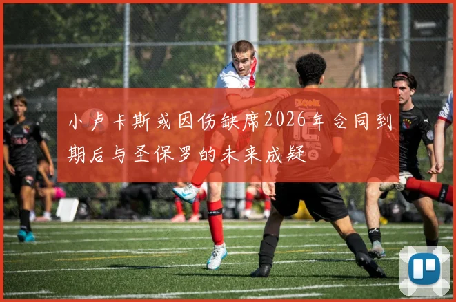 小卢卡斯或因伤缺席2026年合同到期后与圣保罗的未来成疑