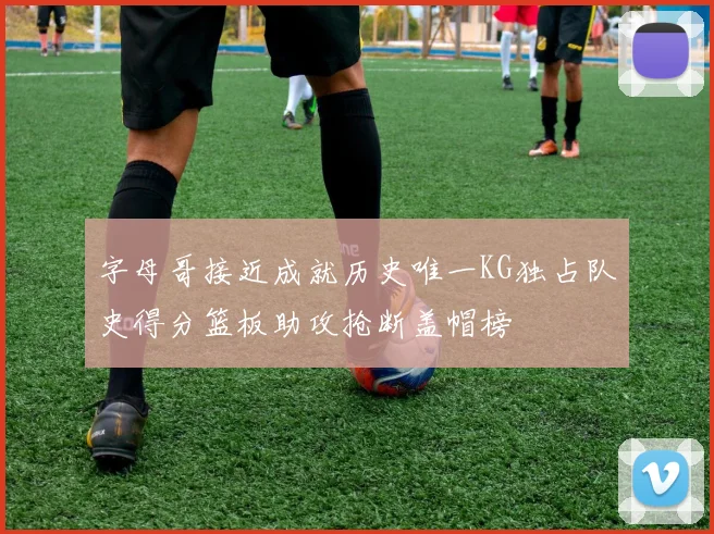 字母哥接近成就历史唯一KG独占队史得分篮板助攻抢断盖帽榜
