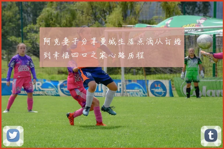 阿克妻子分享曼城生活点滴从订婚到幸福四口之家心路历程