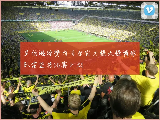 罗伯逊称赞内马尔实力强大强调球队需坚持比赛计划