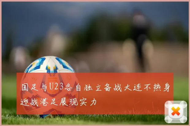 国足与U23各自独立备战大连不热身迎战港足展现实力