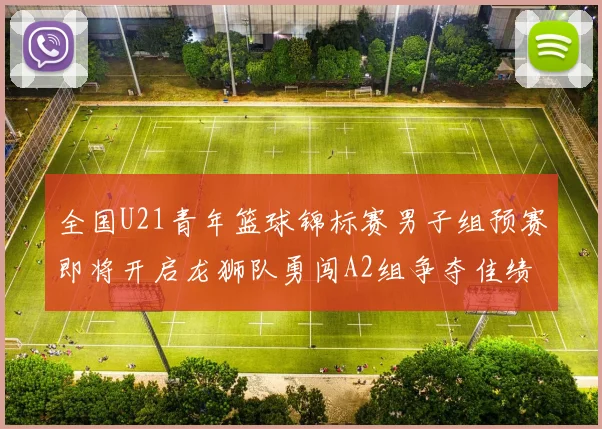 全国U21青年篮球锦标赛男子组预赛即将开启龙狮队勇闯A2组争夺佳绩