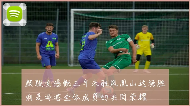 颜骏凌感慨三年未胜凤凰山这场胜利是海港全体成员的共同荣耀