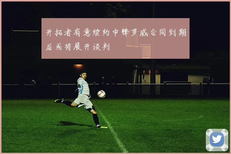 开拓者有意续约中锋罗威合同到期后或将展开谈判