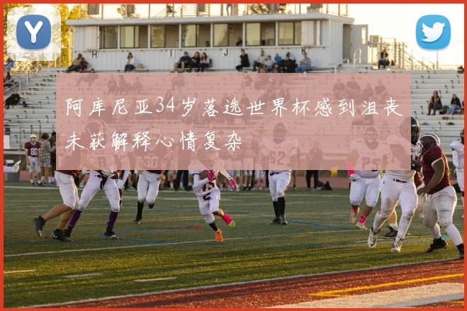 阿库尼亚34岁落选世界杯感到沮丧未获解释心情复杂