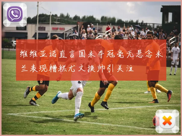 维维亚诺直言国米夺冠毫无悬念米兰表现糟糕尤文换帅引关注