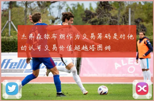 杰弗森称布朗作为交易筹码是对他的认可交易价值超越塔图姆