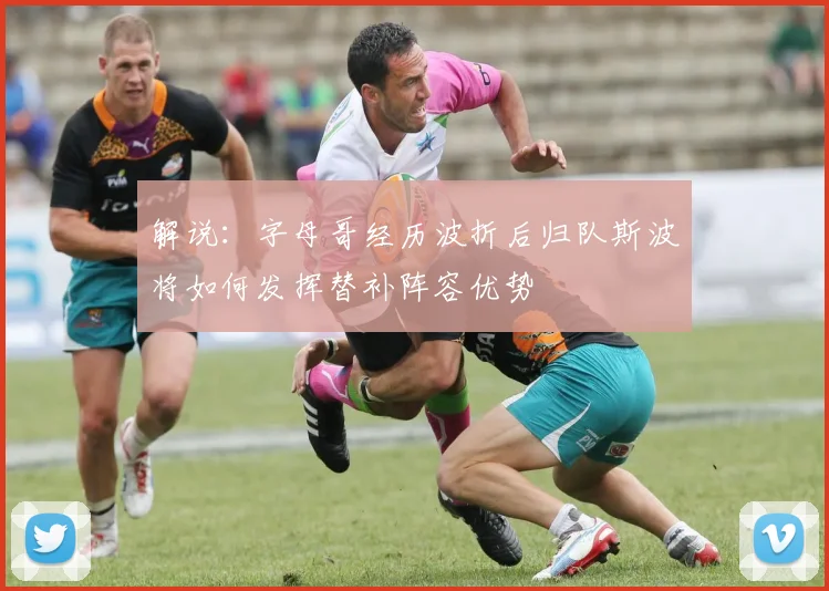 解说：字母哥经历波折后归队斯波将如何发挥替补阵容优势